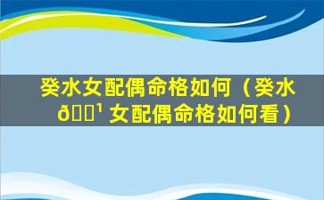 癸水女配偶命格如何（癸水 🌹 女配偶命格如何看）